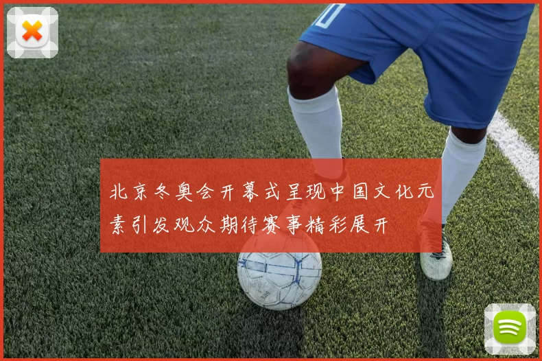 北京冬奥会开幕式呈现中国文化元素引发观众期待赛事精彩展开