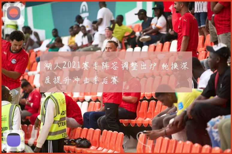 湖人2021赛季阵容调整出炉 轮换深度提升冲击季后赛