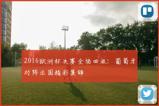 2016欧洲杯决赛全场回放:葡萄牙对阵法国精彩集锦