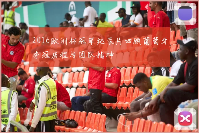 2016欧洲杯冠军纪录片回顾葡萄牙夺冠历程与团队精神