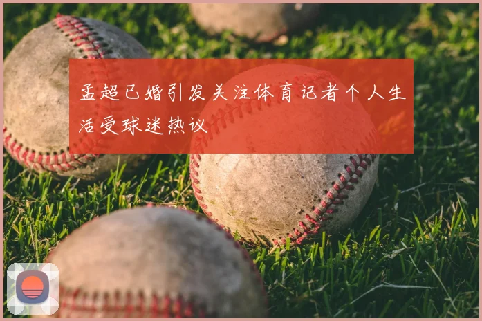 孟超已婚引发关注体育记者个人生活受球迷热议