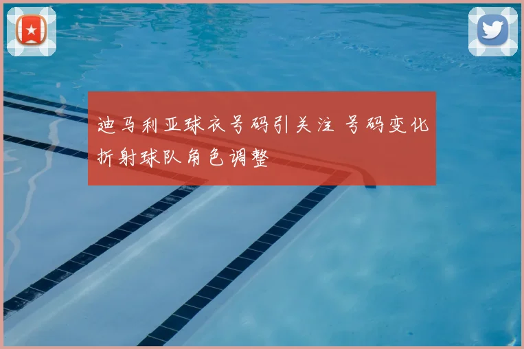 迪马利亚球衣号码引关注 号码变化折射球队角色调整