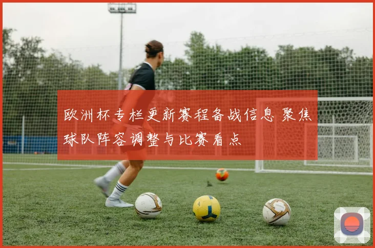 欧洲杯专栏更新赛程备战信息 聚焦球队阵容调整与比赛看点