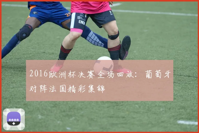 2016欧洲杯决赛全场回放：葡萄牙对阵法国精彩集锦