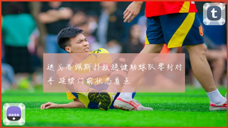迭戈洛佩斯扑救稳健助球队零封对手 延续门前状态看点
