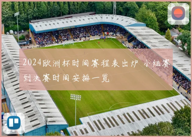 2024欧洲杯时间赛程表出炉 小组赛到决赛时间安排一览